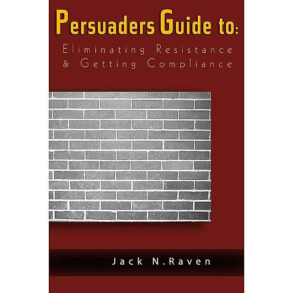 Persuaders Guide To Eliminating Resistance And Getting Compliance / JNR Publishing, Jack N. Raven