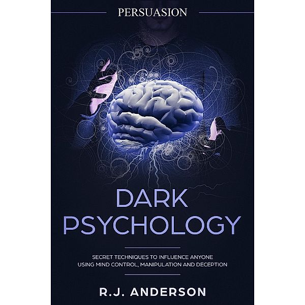Persuasion: Dark Psychology - Secret Techniques To Influence Anyone Using Mind Control, Manipulation And Deception (Persuasion, Influence, NLP) / Dark Psychology Series, R. J. Anderson