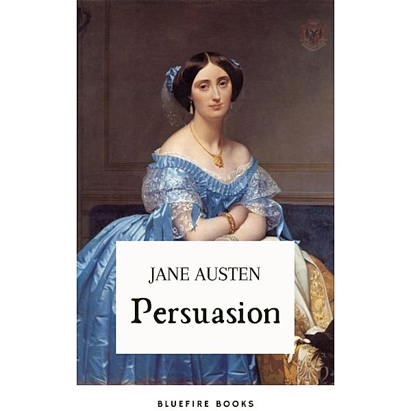 Persuasion: Jane Austen's Classic Tale of Second Chances - The Definitive eBook Edition, Jane Austen, Bluefire Books