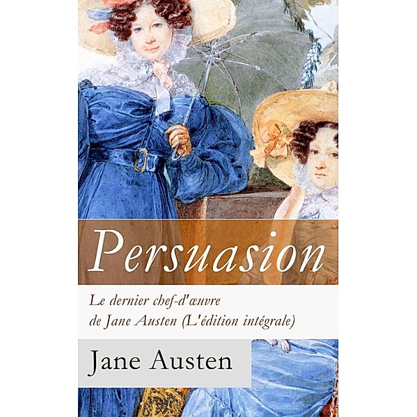 Persuasion - Le dernier chef-d'oeuvre de Jane Austen (L'édition intégrale): La Famille Elliot, Jane Austen
