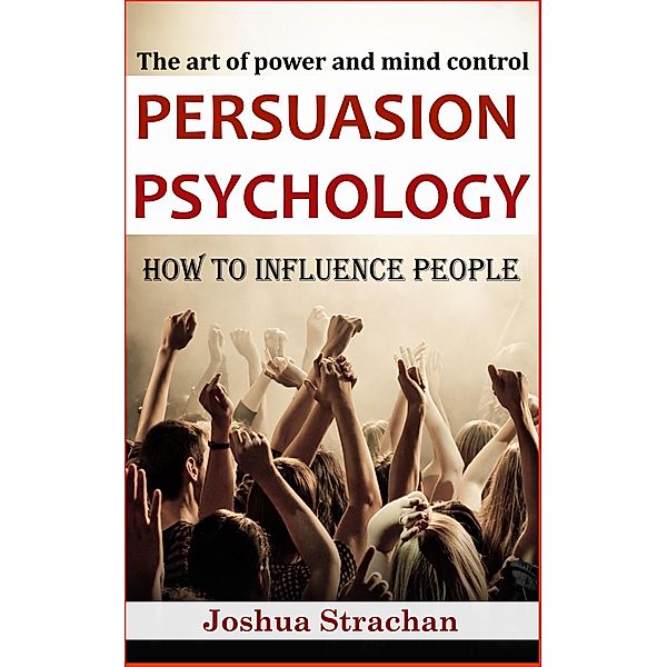 Persuasion Psychology: How to Influence People, Joshua Strachan