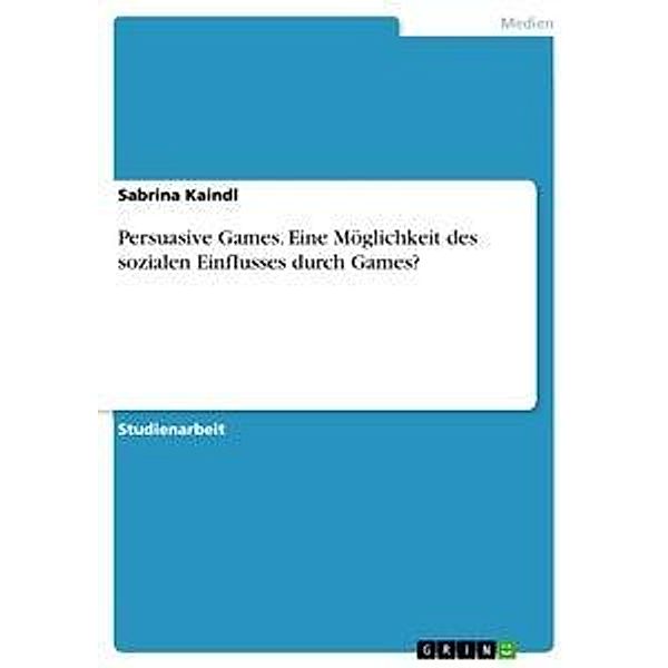 Persuasive Games. Eine Möglichkeit des sozialen Einflusses durch Games?, Sabrina Kaindl