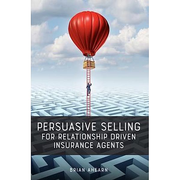 Persuasive Selling for Relationship Driven Insurance Agents, Brian Ahearn