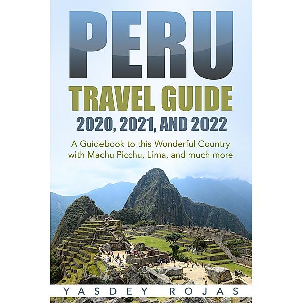Peru Travel Guide 2020, 2021, and 2022: A Guidebook to this Wonderful Country with Machu Picchu, Lima, and much more, Yasdey Rojas