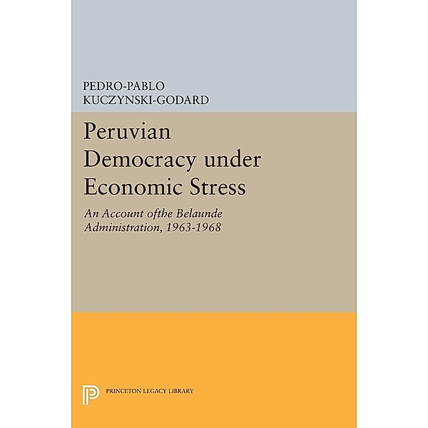 Peruvian Democracy under Economic Stress / Princeton Legacy Library Bd.1420, Pedro-Pablo Kuczynski-Godard