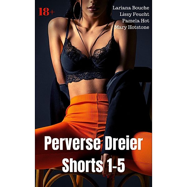 Perverse Dreier Shorts 1-5, Lariana Bouche, Lissy Feucht, Mary Hotstone, Pamela Hot