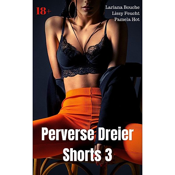 Perverse Dreier Shorts 3, Lariana Bouche, Lissy Feucht, Pamela Hot