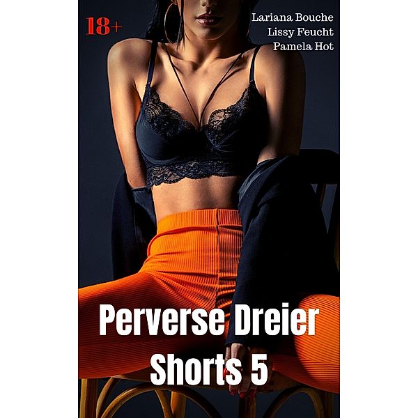 Perverse Dreier Shorts 5, Lariana Bouche, Lissy Feucht, Mary Hotstone, Pamela Hot