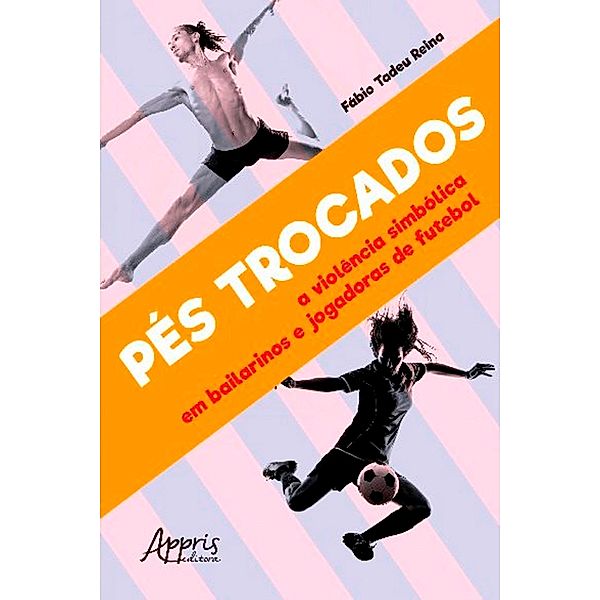 Pés Trocados: A Violência Simbólica em Bailarinos e Jogadoras de Futebol, Fábio Tadeu Reina