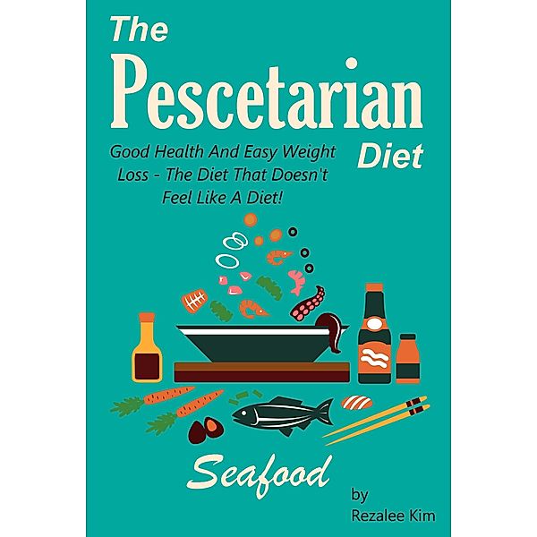 Pescetarian Diet: Good Health And Easy Weight Loss -The Diet That Doesn't Feel Like A Diet., Rezalee Kim