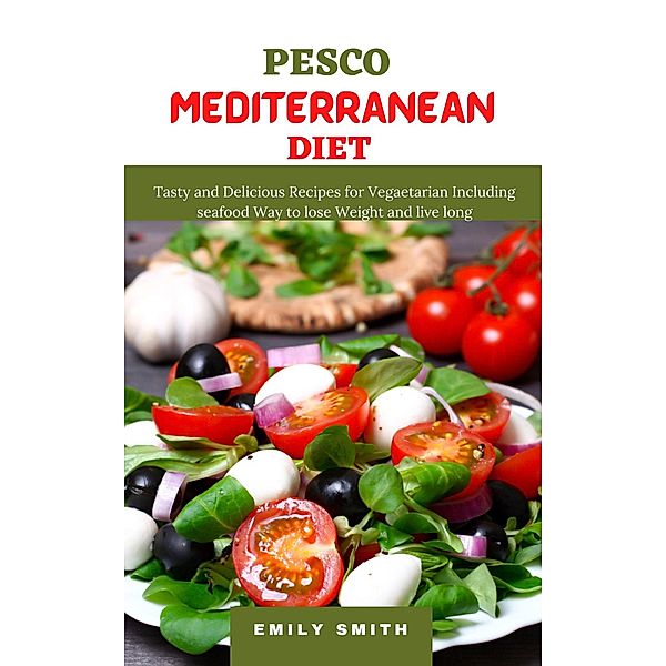 Pesco Mediterranean Diet: Tasty and Delicious Recipes for Vegaetarian Including Seafood Way to Lose Weight and Live Long, Emily Smith
