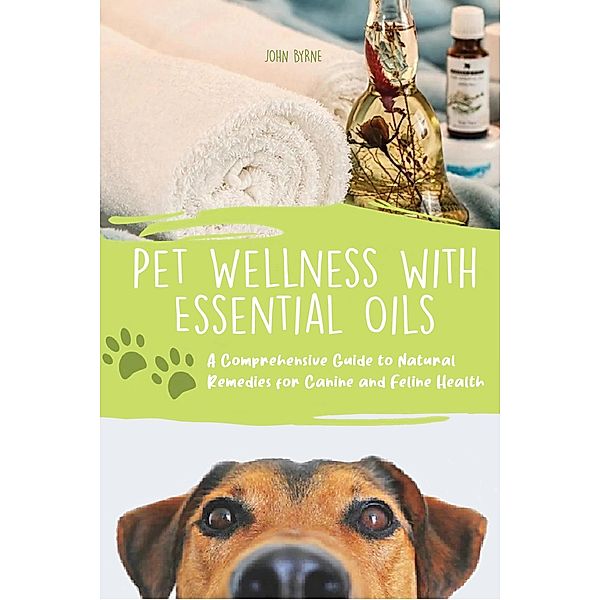 Pet Wellness with Essential Oils A Comprehensive Guide to Natural Remedies for Canine and Feline Health, John Byrne
