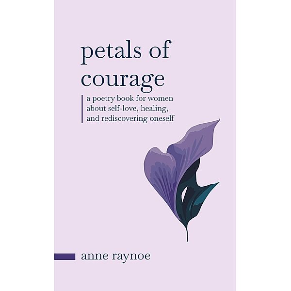 Petals of Courage: A Poetry Book For Women About Self-love, Healing, and Rediscovering Oneself (Petals of Inspiration Series) / Petals of Inspiration Series, Anne Raynoe