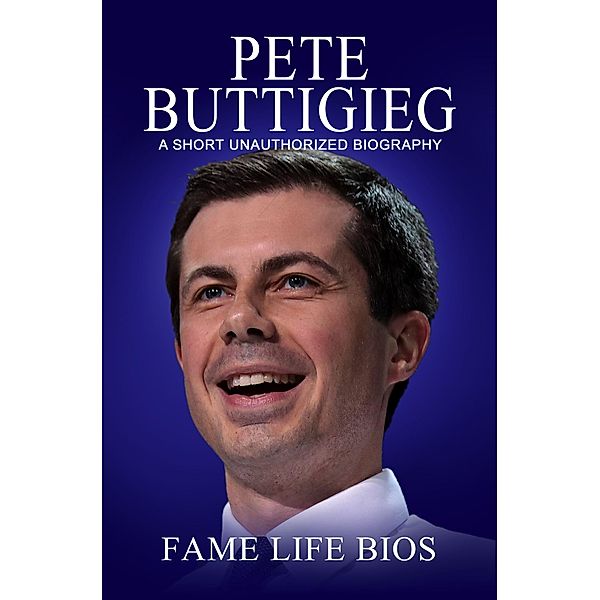 Pete Buttigieg A Short Unauthorized Biography, Fame Life Bios