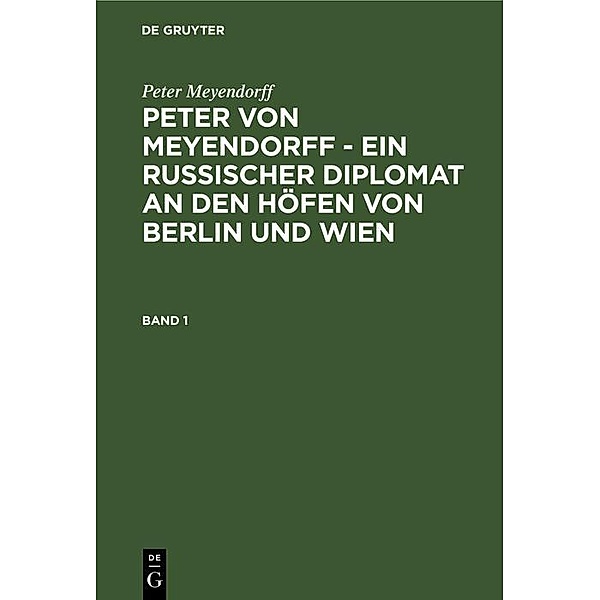 Peter Meyendorff: Peter von Meyendorff - Ein russischer Diplomat an den Höfen von Berlin und Wien. Band 1, Peter Meyendorff