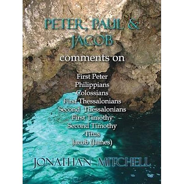 Peter, Paul and Jacob, Comments On First Peter, Philippians, Colossians, First Thessalonians, Second Thessalonians, First Timothy, Second Timothy, Titus, Jacob (James), Jonathan Paul Mitchell