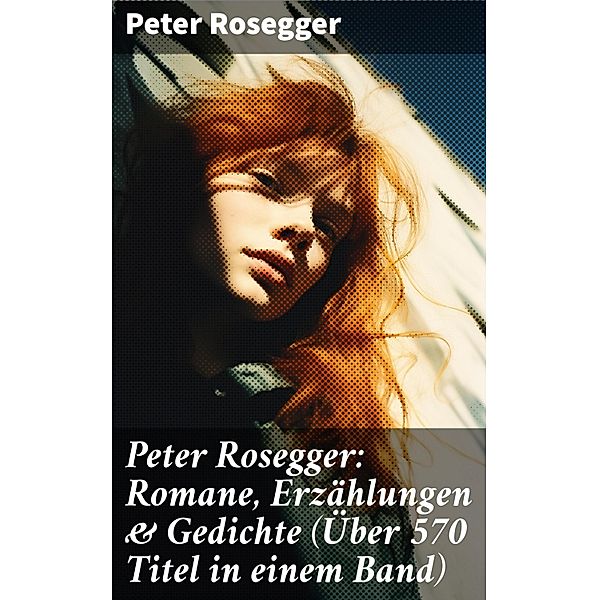 Peter Rosegger: Romane, Erzählungen & Gedichte (Über 570 Titel in einem Band), Peter Rosegger