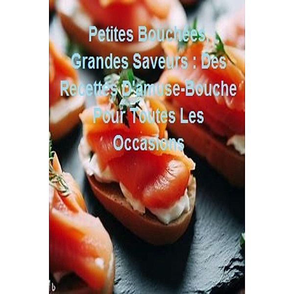 Petites Bouchées, Grandes Saveurs : Des Recettes D'amuse-Bouche Pour Toutes Les Occasions, Harouni Kamel