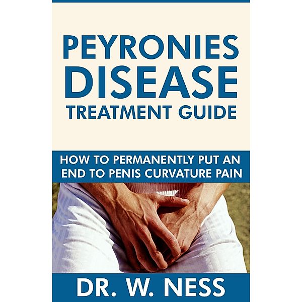 Peyronies Disease Treatment Guide: How to Permanently Put an End to Penis Curvature Pain., W. Ness