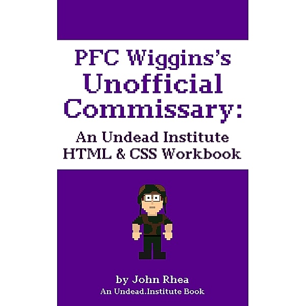 PFC Wiggins's Unofficial Commissary: An Undead Institute HTML & CSS Workbook / Undead Institute, John Rhea