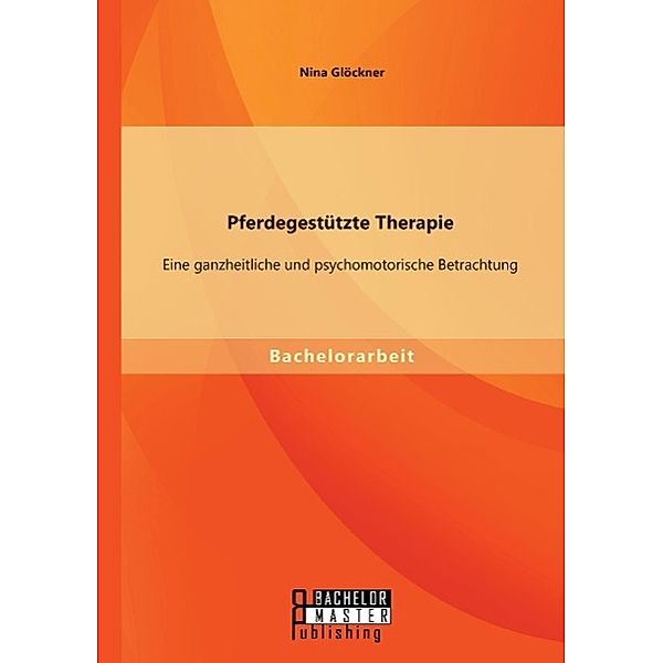 Pferdegestützte Therapie: Eine ganzheitliche und psychomotorische Betrachtung, Nina Glöckner