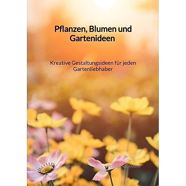 Pflanzen, Blumen und Gartenideen - Kreative Gestaltungsideen für jeden Gartenliebhaber, Colin Neumann