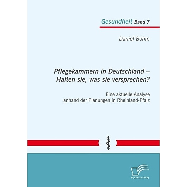 Pflegekammern in Deutschland - Halten sie, was sie versprechen? Eine aktuelle Analyse anhand der Planungen in Rheinland-Pfalz, Daniel Böhm