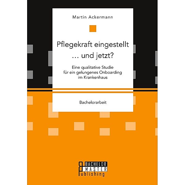 Pflegekraft eingestellt ... und jetzt? Eine qualitative Studie für ein gelungenes Onboarding im Krankenhaus, Martin Ackermann