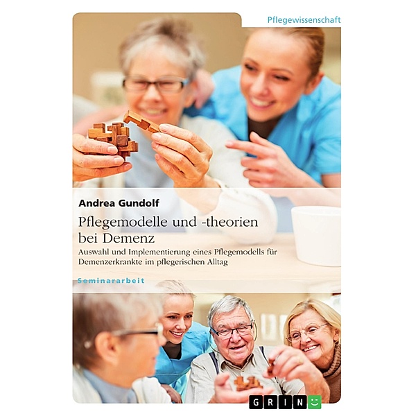 Pflegemodelle und -theorien bei Demenz. Auswahl und Implementierung eines Pflegemodells für Demenzerkrankte im pflegerischen Alltag, Andrea Gundolf
