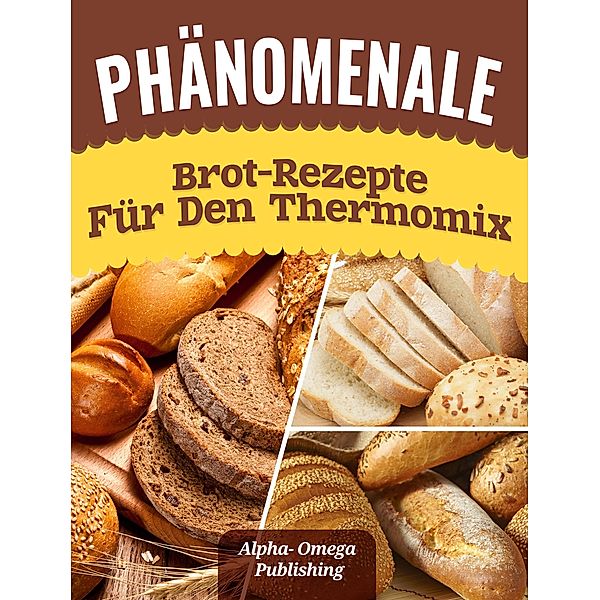 Phänomenale Brot-Rezepte  für den  Thermomix, Alpha- Omega Publishing