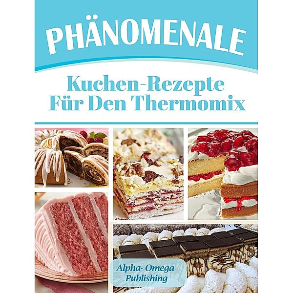 Phänomenale Kuchen-Rezepte  für den  Thermomix, Alpha- Omega Publishing