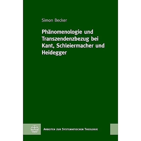 Phänomenologie und Transzendenzbezug bei Kant, Schleiermacher und Heidegger / Arbeiten zur Systematischen Theologie (ASTh) Bd.19, Simon Becker