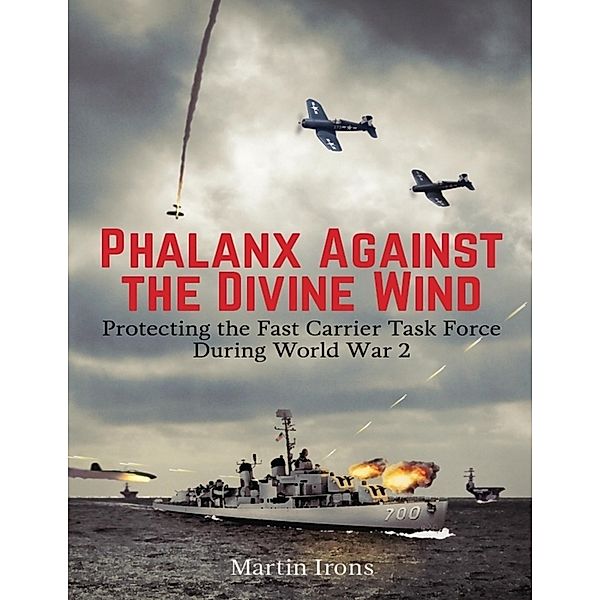 Phalanx Against the Divine Wind: Protecting the Fast Carrier Task Force During World War 2, Martin Irons