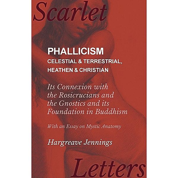 Phallicism - Celestial and Terrestrial, Heathen and Christian - Its Connexion with the Rosicrucians and the Gnostics and its Foundation in Buddhism - With an Essay on Mystic Anatomy, Hargreave Jennings