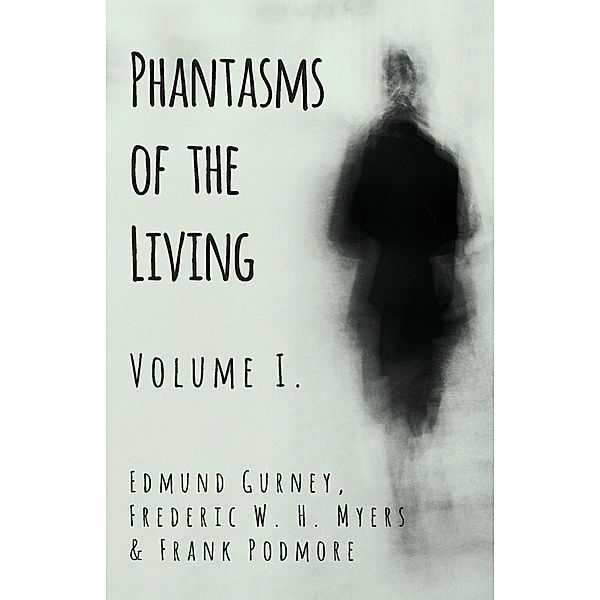 Phantasms of the Living - Volume I., Edmund Gurney, Frederic W. H. Myers, Frank Podmore