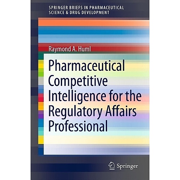Pharmaceutical Competitive Intelligence for the Regulatory Affairs Professional / SpringerBriefs in Pharmaceutical Science & Drug Development, Raymond A. Huml