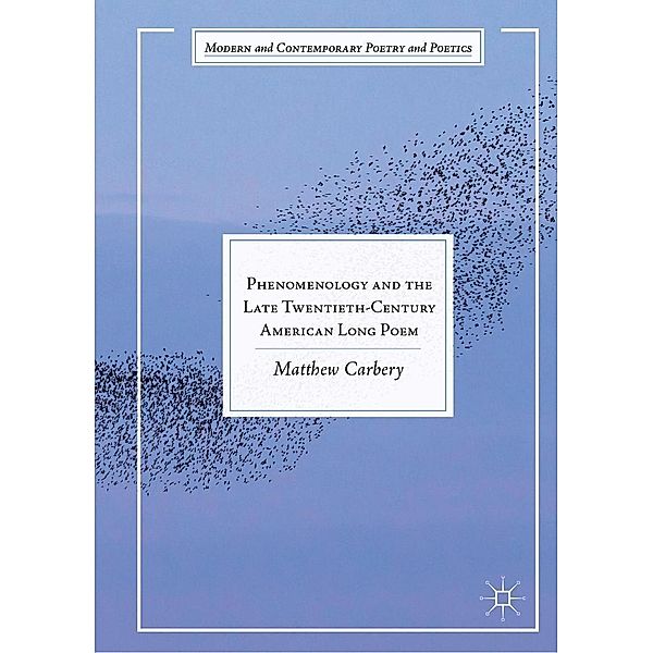 Phenomenology and the Late Twentieth-Century American Long Poem / Modern and Contemporary Poetry and Poetics, Matthew Carbery