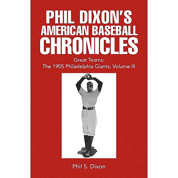 Phil Dixon's American Baseball Chronicles Great Teams: The 1905 Philadelphia Giants, Volume III, Phil S. Dixon