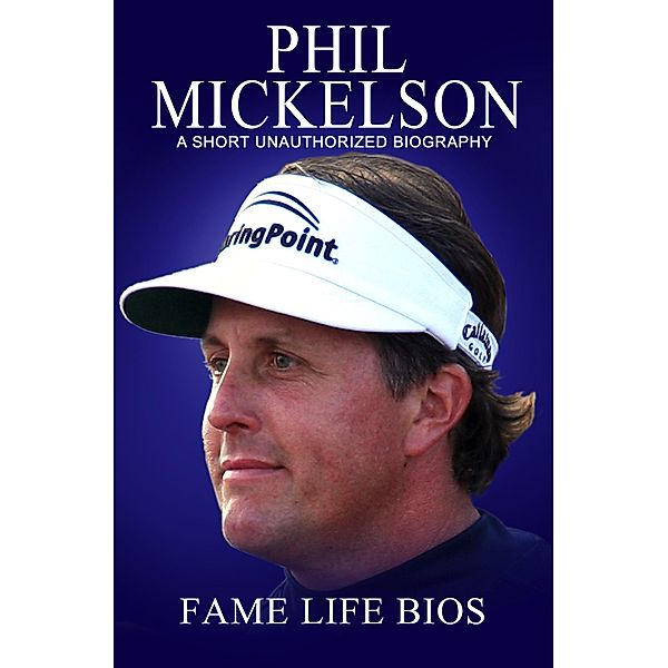 Phil Mickelson A Short Unauthorized Biography, Fame Life Bios