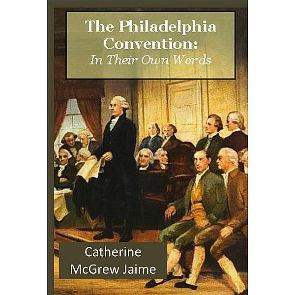 Philadelphia Convention: In Their Own Words / Catherine McGrew Jaime, Catherine Mcgrew Jaime
