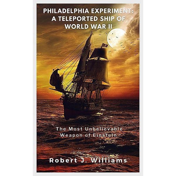 Philadelphia Experiment: A Teleported Ship of World War II   The Most Unbelievable Weapon of Einstein, Robert J. Williams