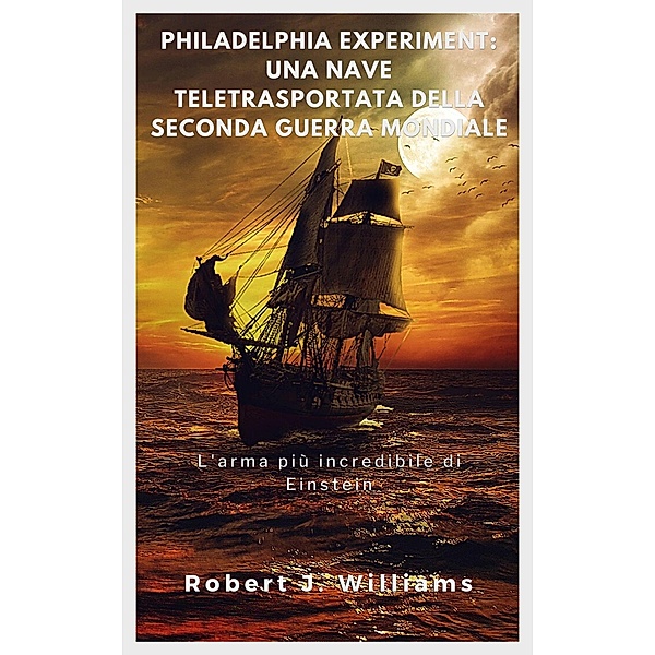 Philadelphia Experiment: una nave teletrasportata della seconda guerra mondiale  L'arma più incredibile di Einstein, Robert J. Williams