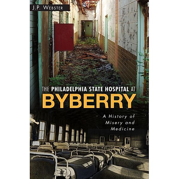 Philadelphia State Hospital at Byberry: A History of Misery and Medicine, J. P. Webster