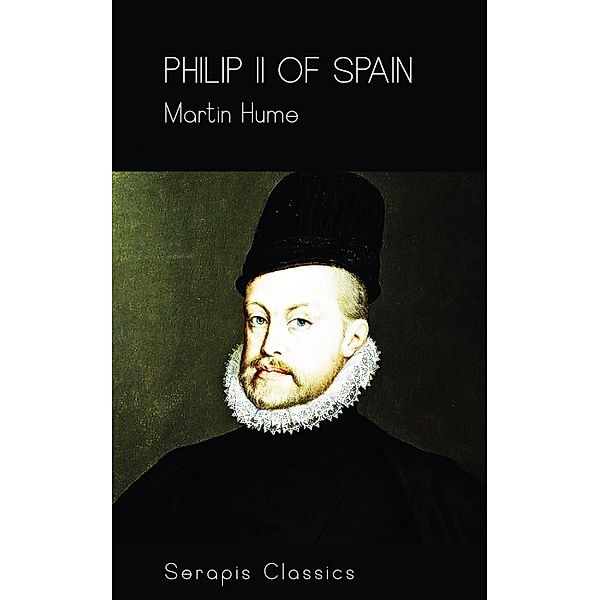 Philip II of Spain (Serapis Classics), Martin Hume