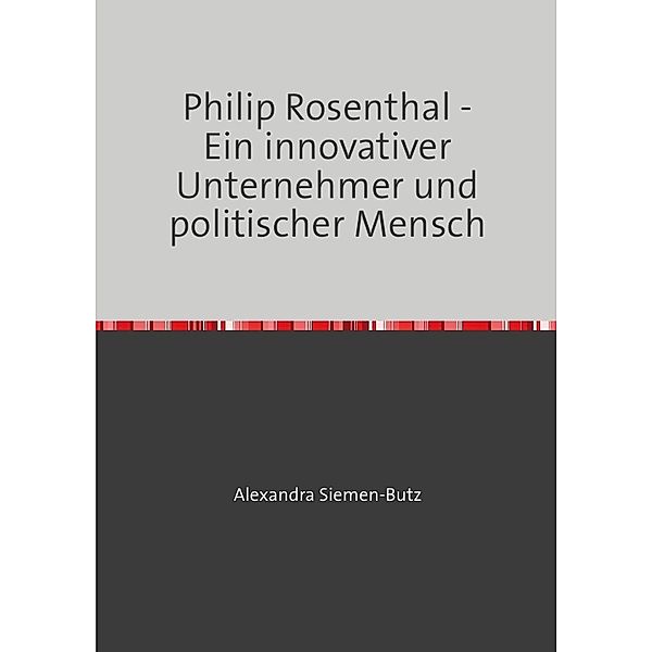 Philip Rosenthal - Ein innovativer Unternehmer und politischer Mensch, Alexandra Siemen-Butz