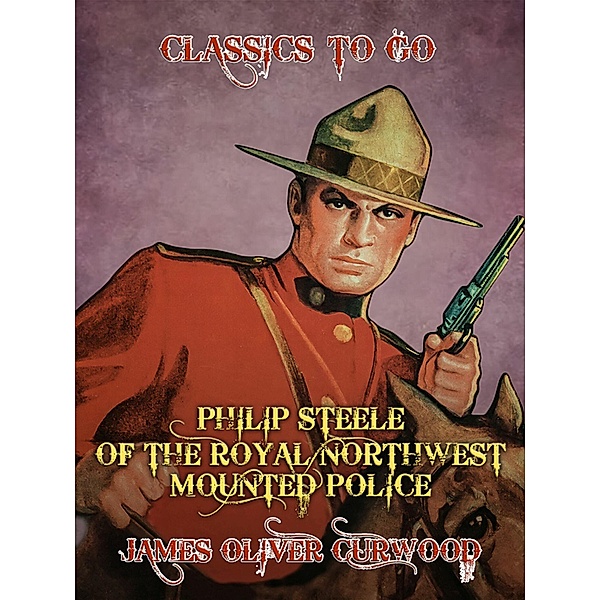 Philip Steele of the Royal Northwest Mounted Police, James Oliver Curwood