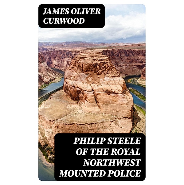 Philip Steele of the Royal Northwest Mounted Police, James Oliver Curwood