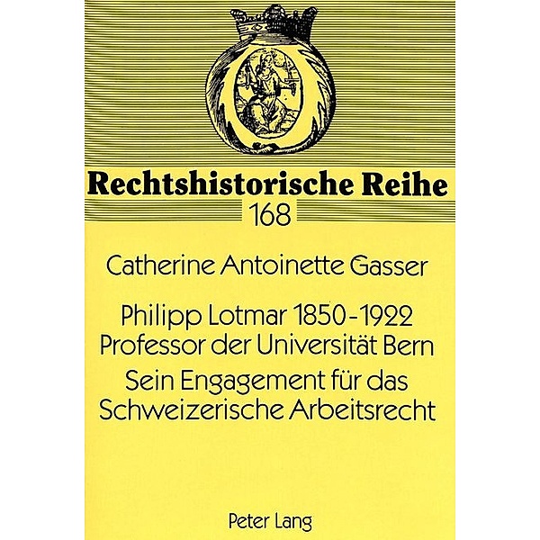 Philipp Lotmar 1850-1922- Professor der Universität Bern- Sein Engagement für das Schweizerische Arbeitsrecht, Catherine A. Gasser von Belp