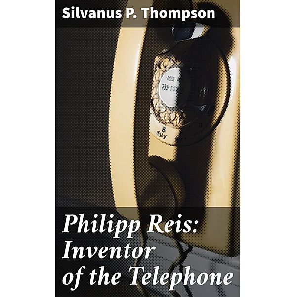 Philipp Reis: Inventor of the Telephone, Silvanus P. Thompson