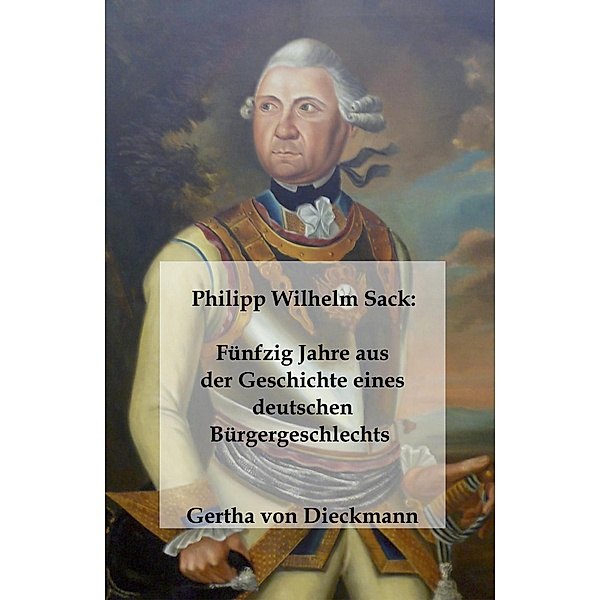 Philipp Wilhelm Sack: Fu¨nfzig Jahre aus der Geschichte eines deutschen Bu¨rgergeschlechts, Gertha von Dieckmann